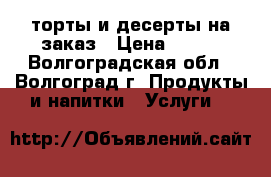 торты и десерты на заказ › Цена ­ 700 - Волгоградская обл., Волгоград г. Продукты и напитки » Услуги   